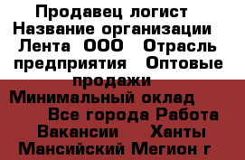 Продавец-логист › Название организации ­ Лента, ООО › Отрасль предприятия ­ Оптовые продажи › Минимальный оклад ­ 29 000 - Все города Работа » Вакансии   . Ханты-Мансийский,Мегион г.